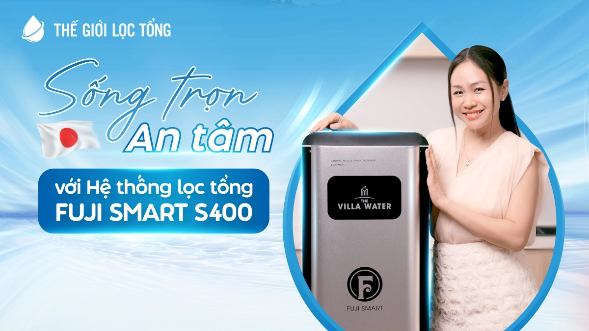 Sạch từ đầu nguồn - Sống trọn an tâm với Hệ thống lọc nước đầu nguồn Fuji Smart S400 đến từ Nhật Bản